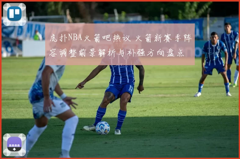 虎扑NBA火箭吧热议 火箭新赛季阵容调整前景解析与补强方向盘点