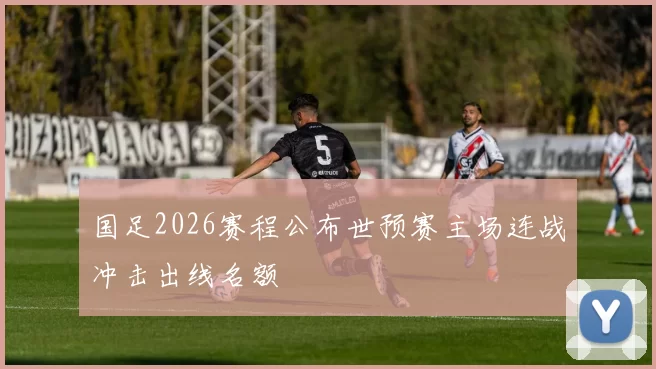 国足2026赛程公布世预赛主场连战冲击出线名额