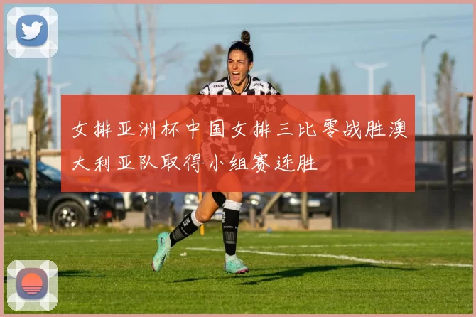 女排亚洲杯中国女排三比零战胜澳大利亚队取得小组赛连胜