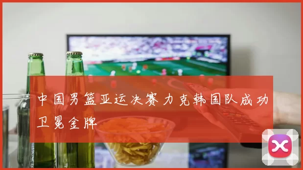 中国男篮亚运决赛力克韩国队成功卫冕金牌