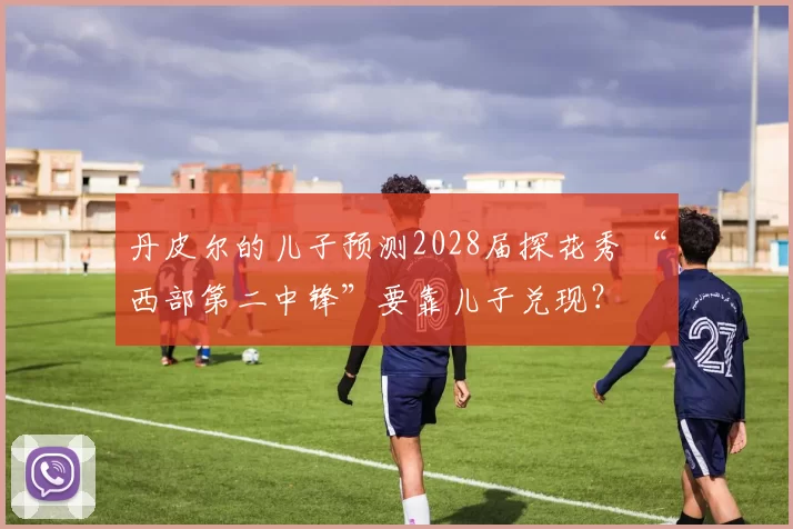 丹皮尔的儿子预测2028届探花秀 “西部第二中锋”要靠儿子兑现？