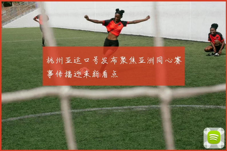 杭州亚运口号发布聚焦亚洲同心赛事传播迎来新看点