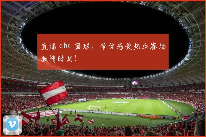 直播 cba 篮球,带你感受热血赛场激情时刻!