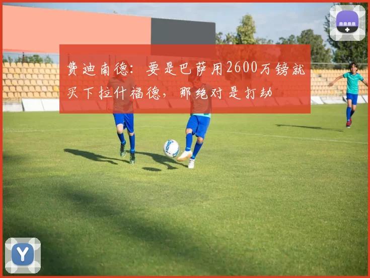 费迪南德：要是巴萨用2600万镑就买下拉什福德，那绝对是打劫
