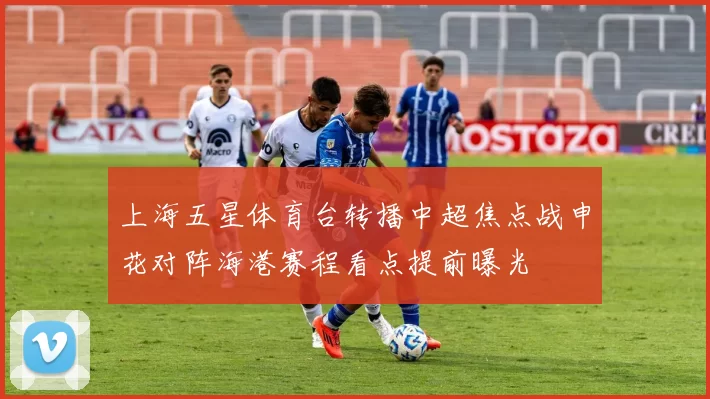 上海五星体育台转播中超焦点战申花对阵海港赛程看点提前曝光