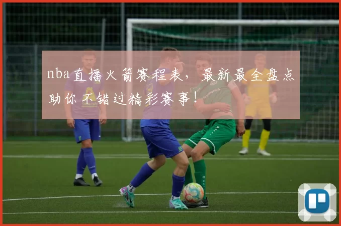 nba直播火箭赛程表，最新最全盘点助你不错过精彩赛事！