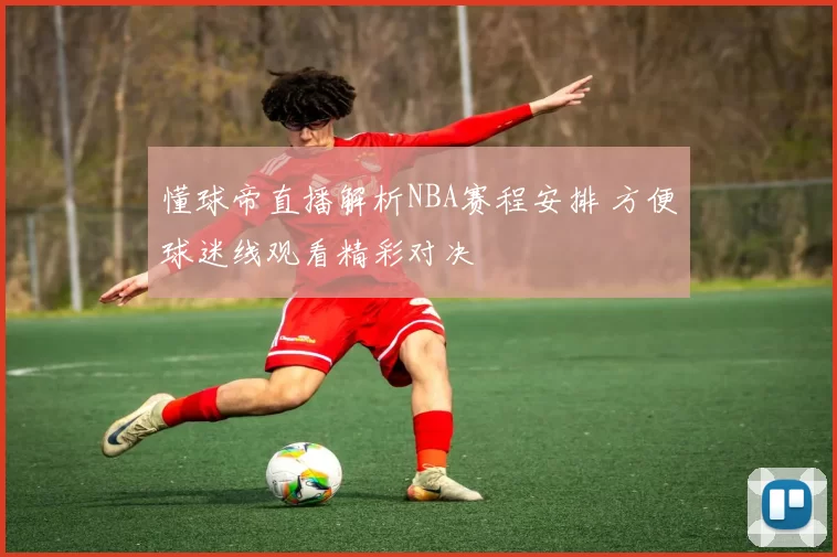 懂球帝直播解析NBA赛程安排 方便球迷线观看精彩对决