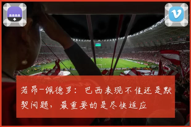若昂-佩德罗：巴西表现不佳还是默契问题，最重要的是尽快适应