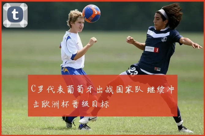 C罗代表葡萄牙出战国家队 继续冲击欧洲杯晋级目标