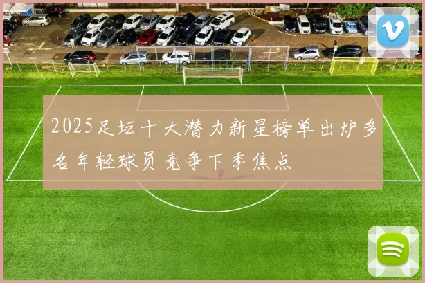 2025足坛十大潜力新星榜单出炉多名年轻球员竞争下季焦点