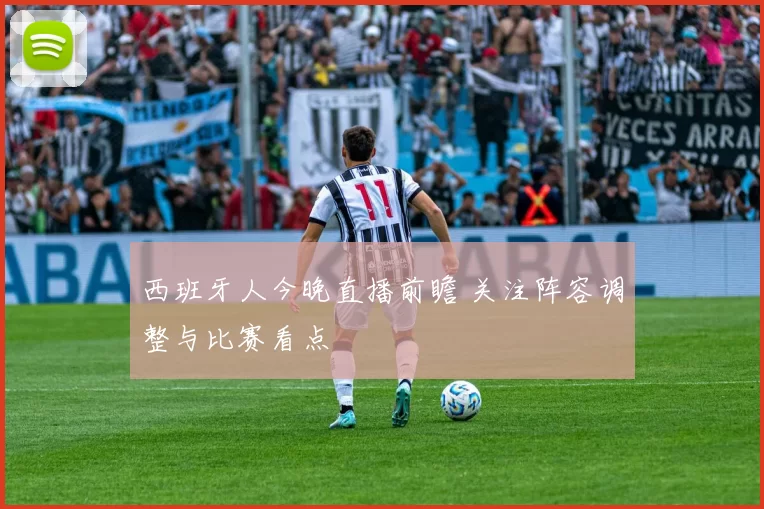 西班牙人今晚直播前瞻 关注阵容调整与比赛看点