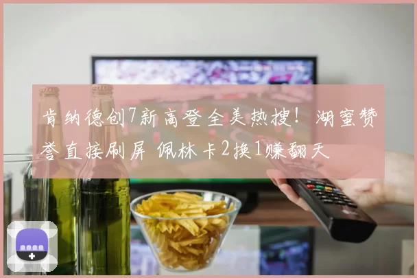 肯纳德创7新高登全美热搜！湖蜜赞誉直接刷屏 佩林卡2换1赚翻天