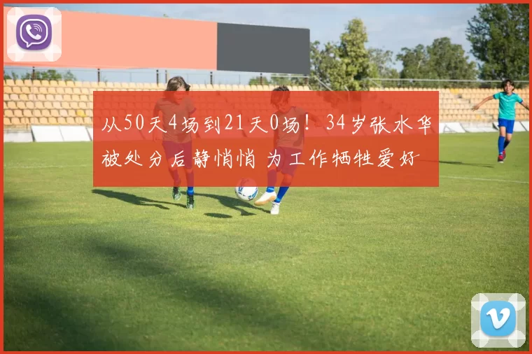 从50天4场到21天0场!34岁张水华被处分后静悄悄 为工作牺牲爱好