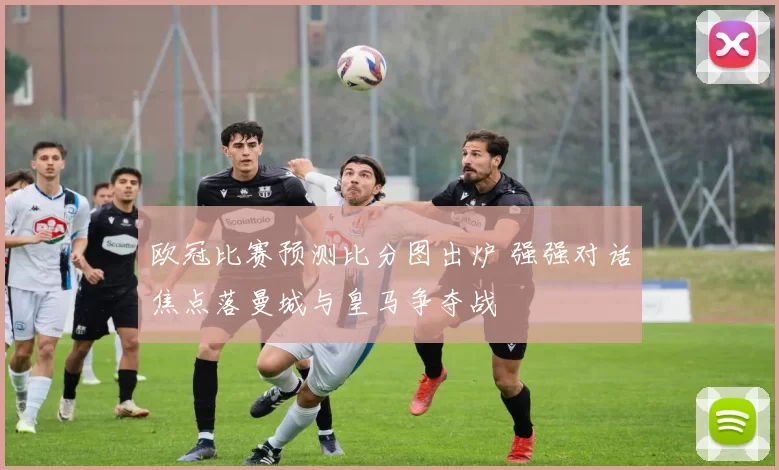 欧冠比赛预测比分图出炉 强强对话焦点落曼城与皇马争夺战