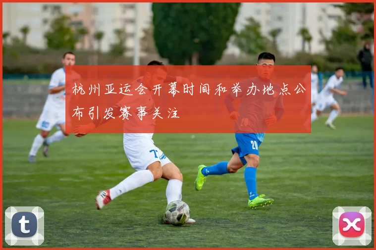 杭州亚运会开幕时间和举办地点公布引发赛事关注