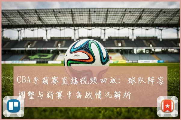 CBA季前赛直播视频回放:球队阵容调整与新赛季备战情况解析