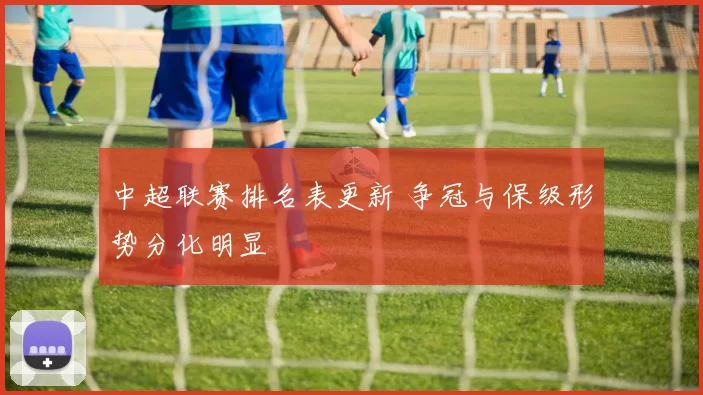 中超联赛排名表更新 争冠与保级形势分化明显