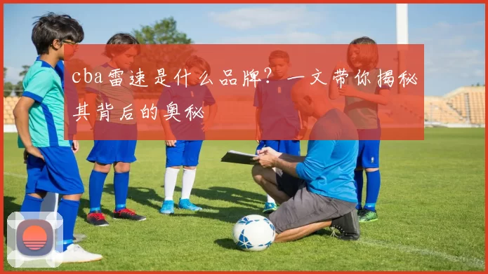 cba雷速是什么品牌？一文带你揭秘其背后的奥秘