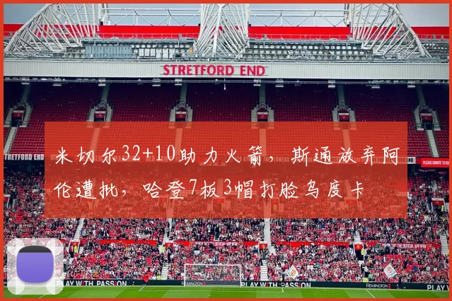 米切尔32+10助力火箭，斯通放弃阿伦遭批，哈登7板3帽打脸乌度卡