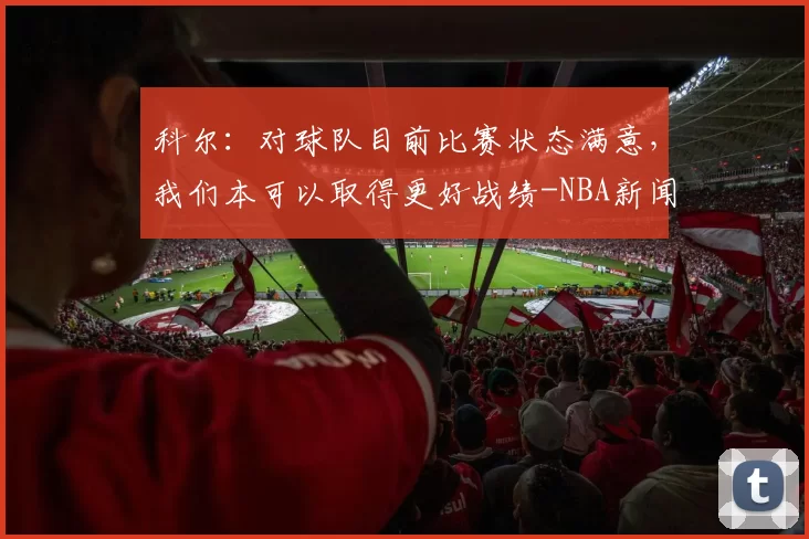 科尔:对球队目前比赛状态满意,我们本可以取得更好战绩-NBA新闻