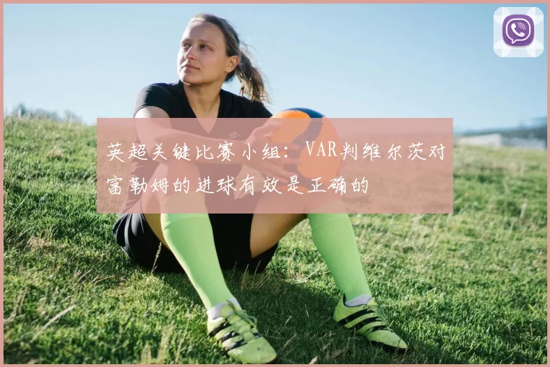 英超关键比赛小组：VAR判维尔茨对富勒姆的进球有效是正确的