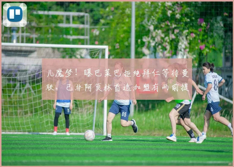 儿魔梦！曝巴莱巴拒绝拜仁等待曼联，已非阿莫林首选加盟有两前提
