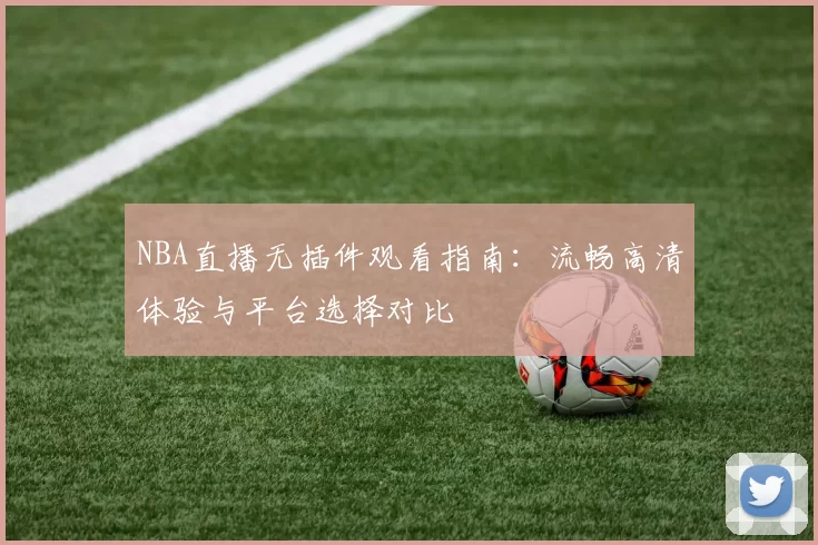 NBA直播无插件观看指南:流畅高清体验与平台选择对比