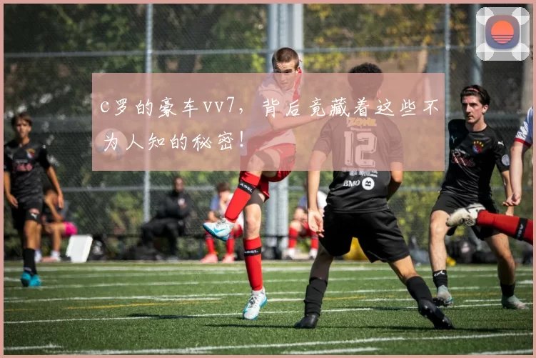 c罗的豪车vv7,背后竟藏着这些不为人知的秘密!