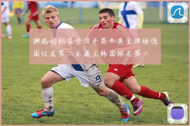 挪威创纪录登顶平昌冬奥金牌榜德国位居第二东道主韩国排名第六