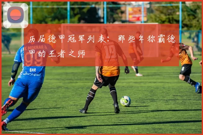 历届德甲冠军列表：那些年称霸德甲的王者之师