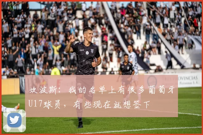 坎波斯：我的名单上有很多葡萄牙U17球员，有些现在就想签下