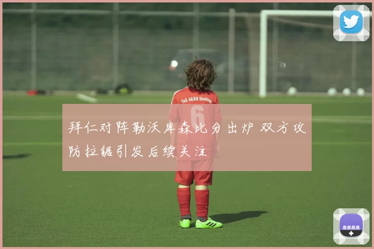 拜仁对阵勒沃库森比分出炉 双方攻防拉锯引发后续关注