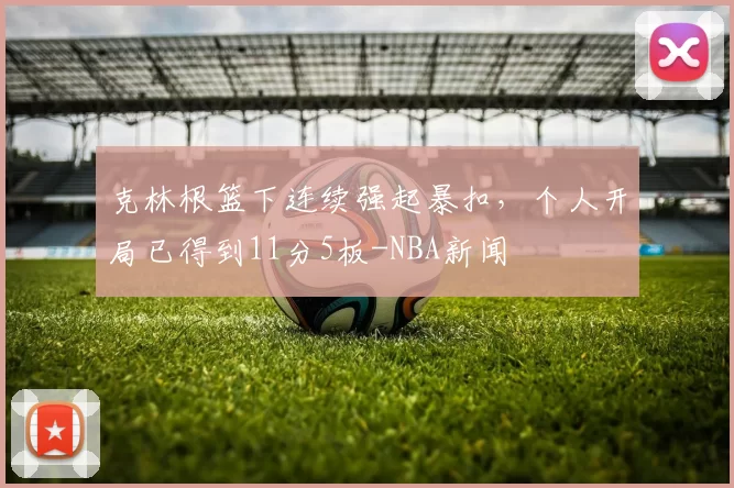 克林根篮下连续强起暴扣，个人开局已得到11分5板-NBA新闻