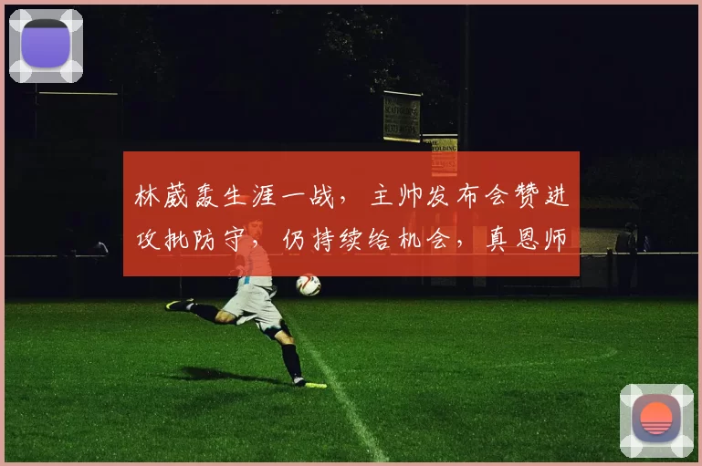 林葳轰生涯一战，主帅发布会赞进攻批防守，仍持续给机会，真恩师