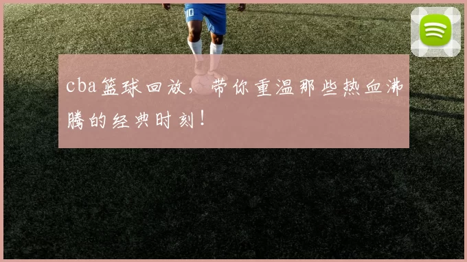 cba篮球回放,带你重温那些热血沸腾的经典时刻!