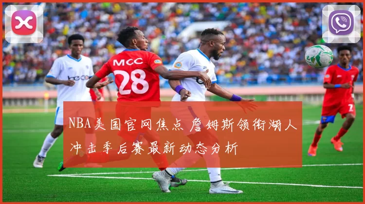 NBA美国官网焦点 詹姆斯领衔湖人冲击季后赛最新动态分析