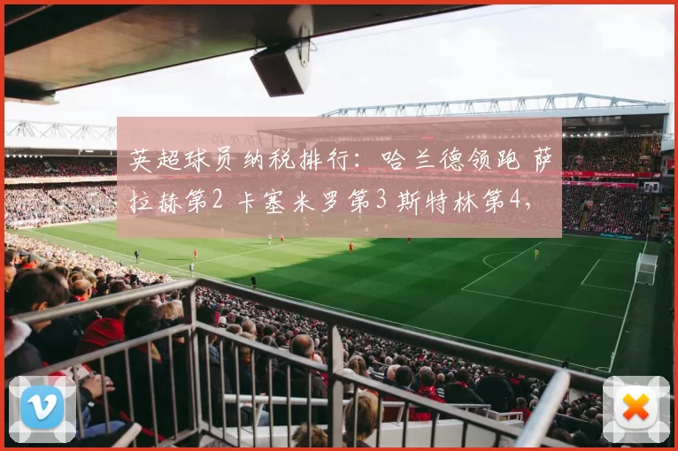 英超球员纳税排行：哈兰德领跑 萨拉赫第2 卡塞米罗第3 斯特林第4，背后的故事与数据分析