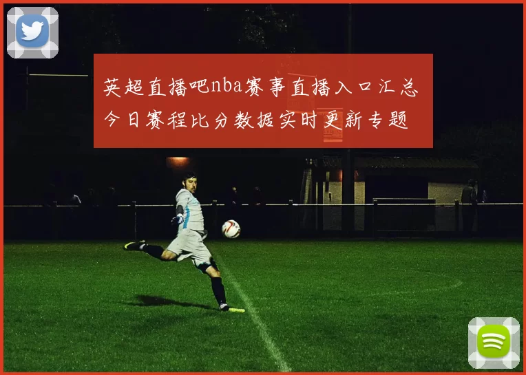 英超直播吧nba赛事直播入口汇总 今日赛程比分数据实时更新专题