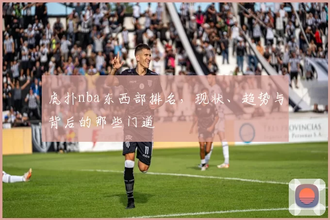 虎扑nba东西部排名，现状、趋势与背后的那些门道