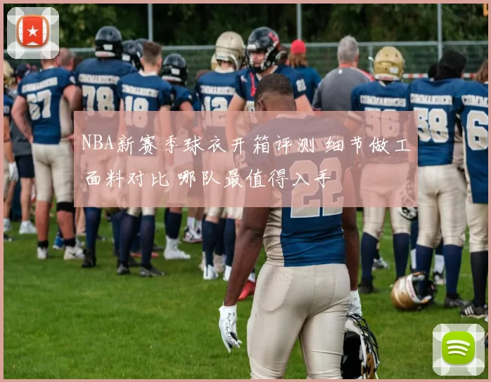 NBA新赛季球衣开箱评测 细节做工面料对比 哪队最值得入手