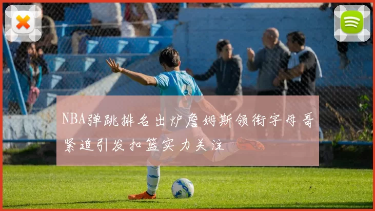 NBA弹跳排名出炉詹姆斯领衔字母哥紧追引发扣篮实力关注