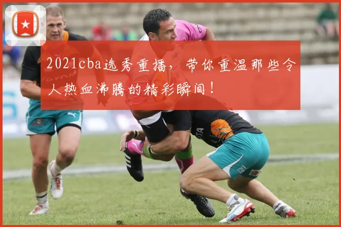 2021cba选秀重播,带你重温那些令人热血沸腾的精彩瞬间!