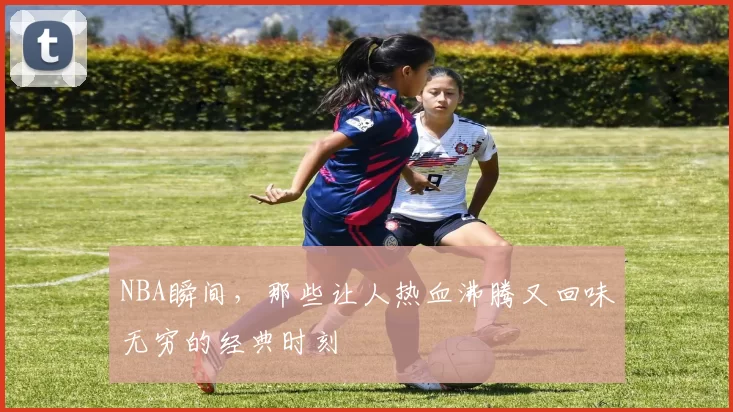 NBA瞬间,那些让人热血沸腾又回味无穷的经典时刻