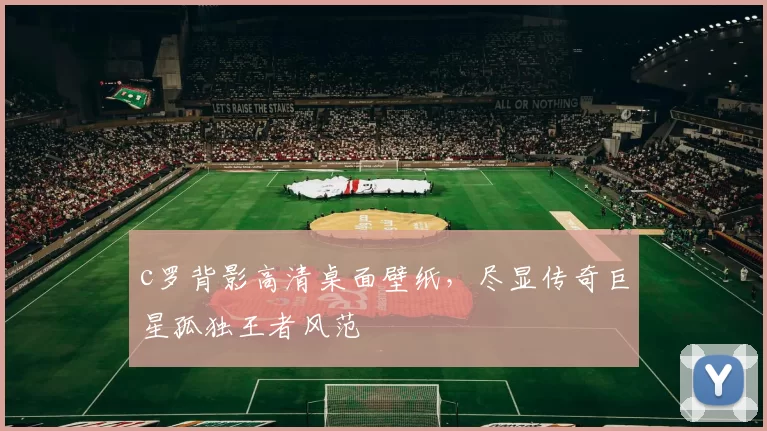 c罗背影高清桌面壁纸，尽显传奇巨星孤独王者风范