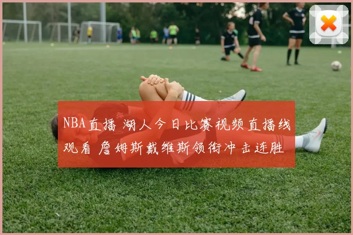 NBA直播 湖人今日比赛视频直播线观看 詹姆斯戴维斯领衔冲击连胜