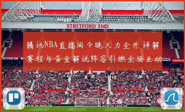 腾讯NBA直播间今晚火力全开 详解赛程与黄金解说阵容引燃全场互动