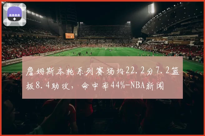 詹姆斯本轮系列赛场均22.2分7.2篮板8.4助攻，命中率44%-NBA新闻