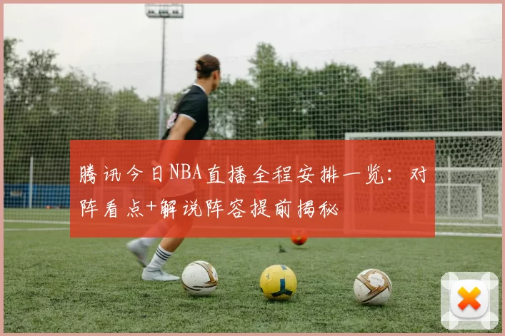 腾讯今日NBA直播全程安排一览:对阵看点+解说阵容提前揭秘