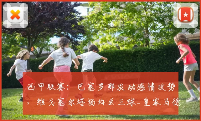 西甲联赛：巴塞罗那发动感情攻势，维戈塞尔塔场均丢三球_皇家马德里_主场_西班牙人