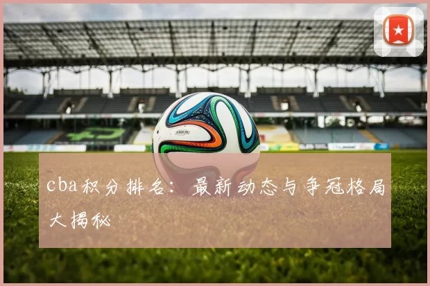 cba积分排名：最新动态与争冠格局大揭秘